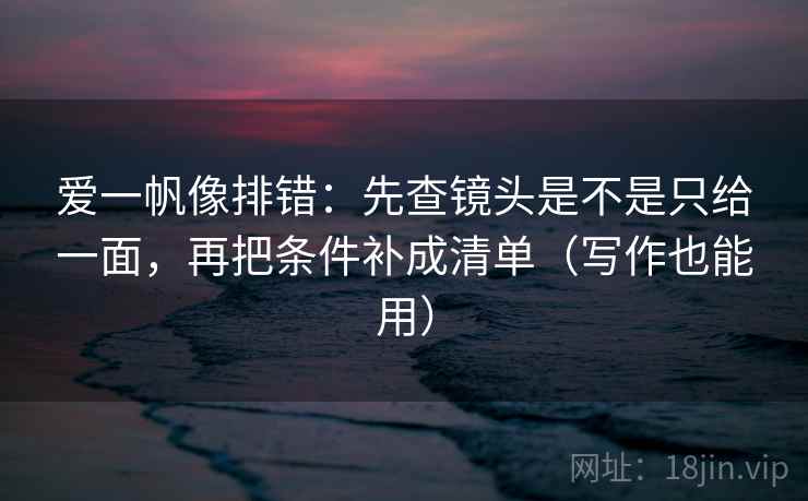 爱一帆像排错：先查镜头是不是只给一面，再把条件补成清单（写作也能用）