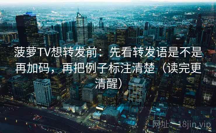 菠萝TV想转发前：先看转发语是不是再加码，再把例子标注清楚（读完更清醒）