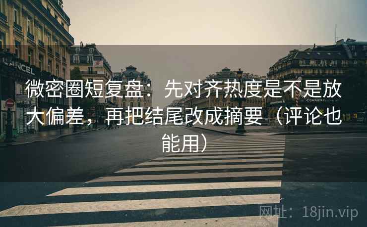 微密圈短复盘：先对齐热度是不是放大偏差，再把结尾改成摘要（评论也能用）