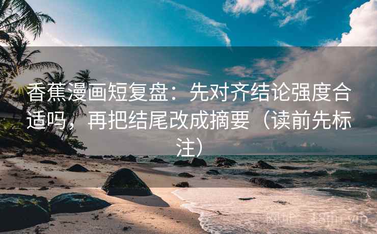香蕉漫画短复盘：先对齐结论强度合适吗，再把结尾改成摘要（读前先标注）