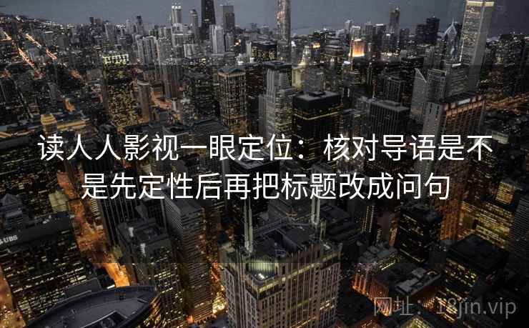 读人人影视一眼定位：核对导语是不是先定性后再把标题改成问句