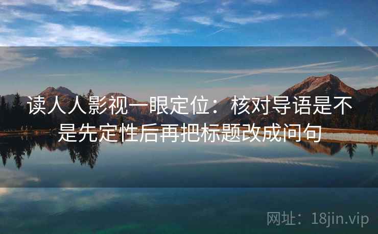 读人人影视一眼定位：核对导语是不是先定性后再把标题改成问句