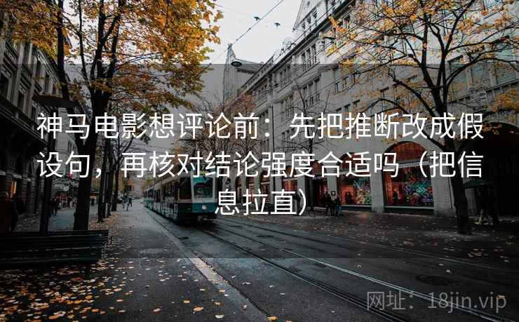 神马电影想评论前：先把推断改成假设句，再核对结论强度合适吗（把信息拉直）