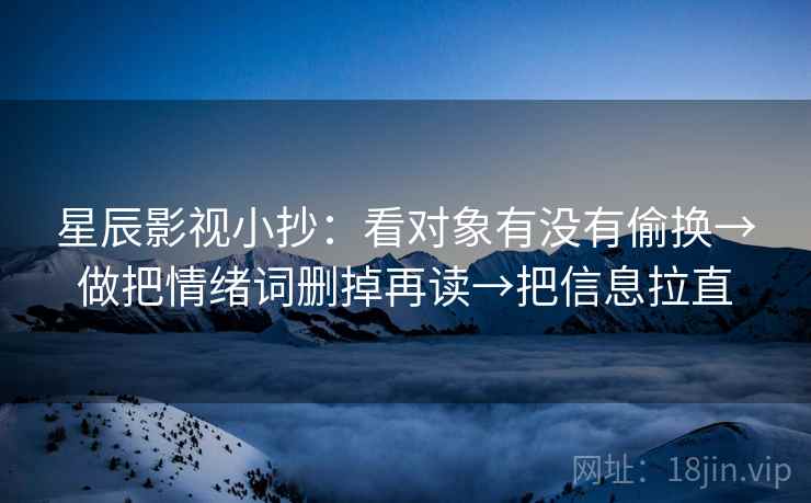 星辰影视小抄：看对象有没有偷换→做把情绪词删掉再读→把信息拉直