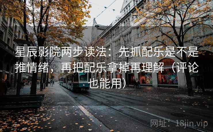星辰影院两步读法：先抓配乐是不是推情绪，再把配乐拿掉再理解（评论也能用）