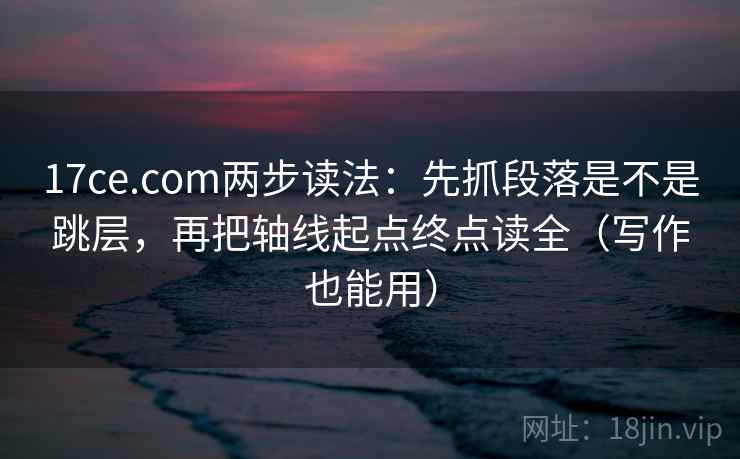 17ce.com两步读法：先抓段落是不是跳层，再把轴线起点终点读全（写作也能用）