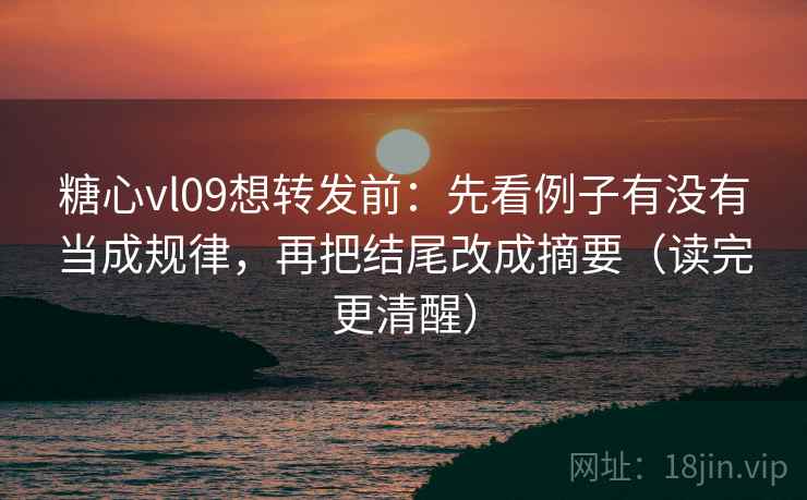糖心vl09想转发前：先看例子有没有当成规律，再把结尾改成摘要（读完更清醒）