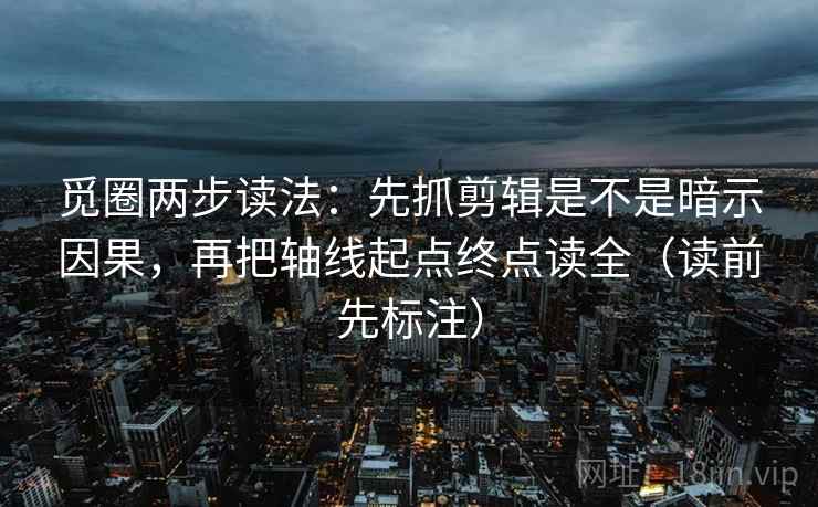 觅圈两步读法：先抓剪辑是不是暗示因果，再把轴线起点终点读全（读前先标注）
