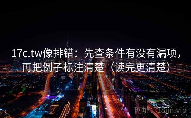 17c.tw像排错：先查条件有没有漏项，再把例子标注清楚（读完更清楚）