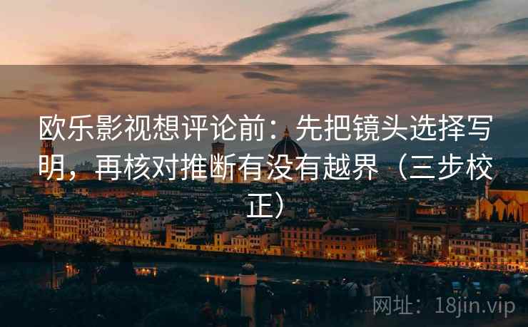 欧乐影视想评论前：先把镜头选择写明，再核对推断有没有越界（三步校正）