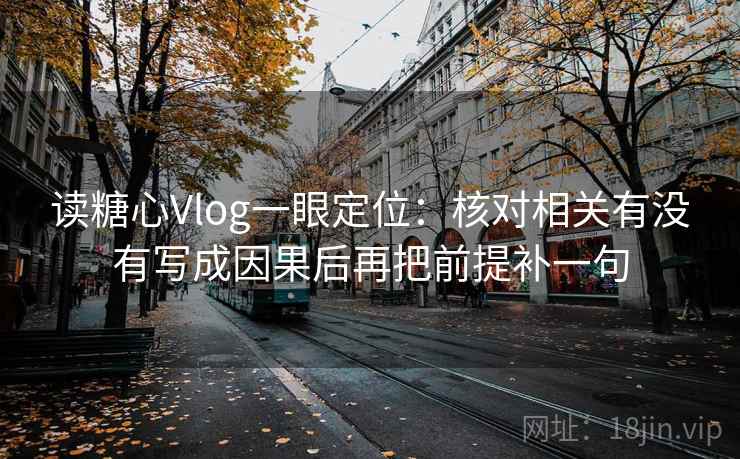 读糖心Vlog一眼定位：核对相关有没有写成因果后再把前提补一句