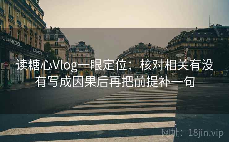 读糖心Vlog一眼定位：核对相关有没有写成因果后再把前提补一句