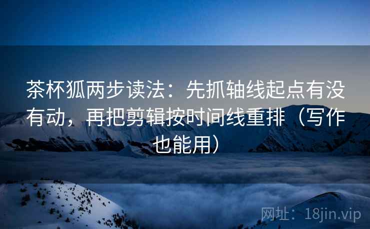 茶杯狐两步读法:先抓轴线起点有没有动,再把剪辑按时间线重排(写作也能用) 茶杯狐两步读法:先抓轴线起点有没有动,再把剪辑按时间线重排(写作也能用)
