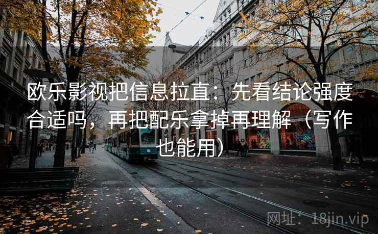 欧乐影视把信息拉直:先看结论强度合适吗,再把配乐拿掉再理解(写作也能用) 欧乐影视把信息拉直:先看结论强度合适吗,再把配乐拿掉再理解(写作也能用)