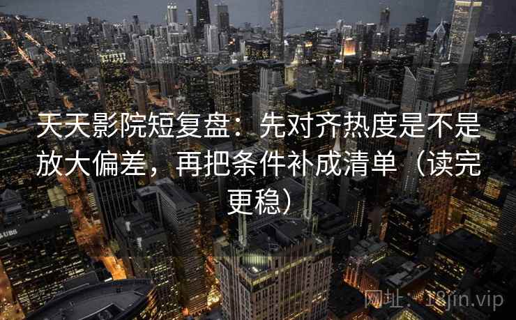 天天影院短复盘:先对齐热度是不是放大偏差,再把条件补成清单(读完更稳) 天天影院短复盘:先对齐热度是不是放大偏差,再把条件补成清单(读完更稳)