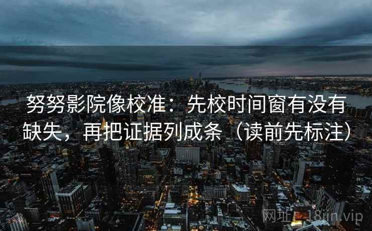 努努影院像校准:先校时间窗有没有缺失,再把证据列成条(读前先标注) 努努影院像校准:先校时间窗有没有缺失,再把证据列成条(读前先标注)