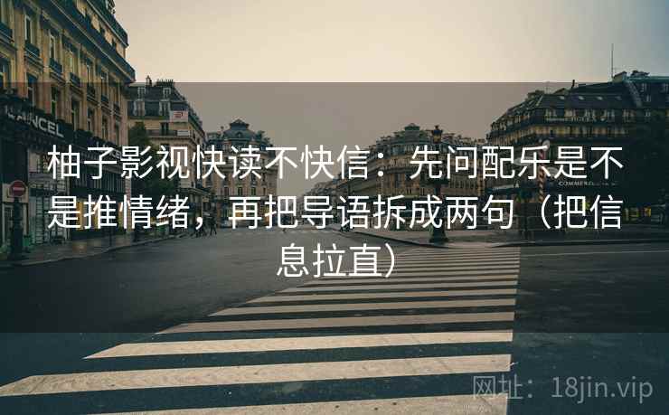柚子影视快读不快信:先问配乐是不是推情绪,再把导语拆成两句(把信息拉直) 柚子影视快读不快信:先问配乐是不是推情绪,再把导语拆成两句(把信息拉直)