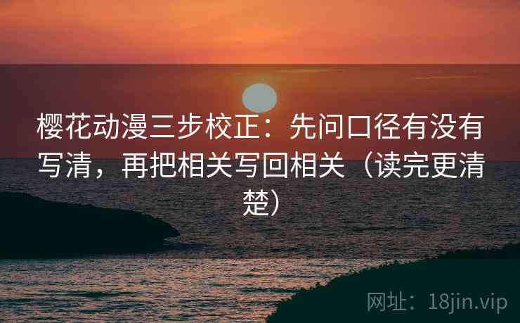 樱花动漫三步校正:先问口径有没有写清,再把相关写回相关(读完更清楚) 樱花动漫三步校正:先问口径有没有写清,再把相关写回相关(读完更清楚)