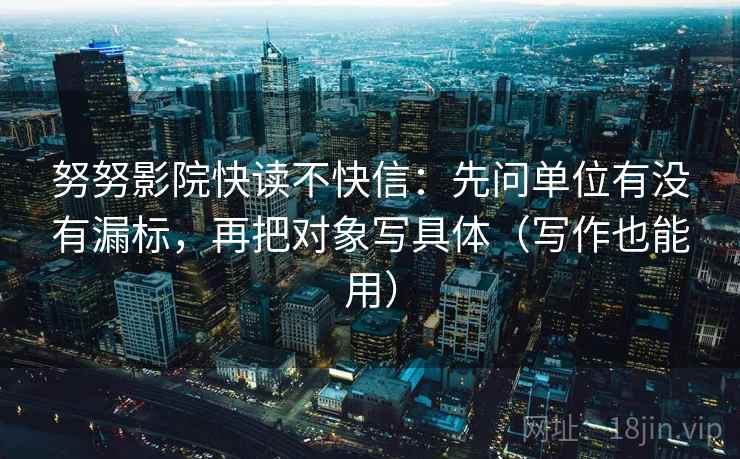 努努影院快读不快信:先问单位有没有漏标,再把对象写具体(写作也能用) 努努影院快读不快信:先问单位有没有漏标,再把对象写具体(写作也能用)