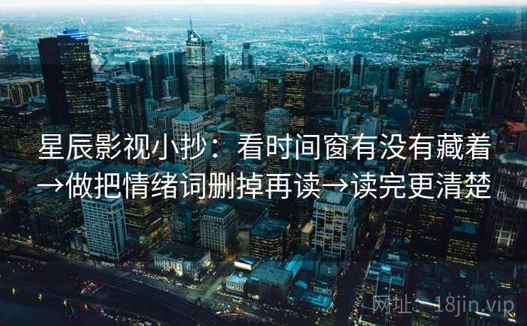 星辰影视小抄:看时间窗有没有藏着→做把情绪词删掉再读→读完更清楚 星辰影视小抄:看时间窗有没有藏着→做把情绪词删掉再读→读完更清楚