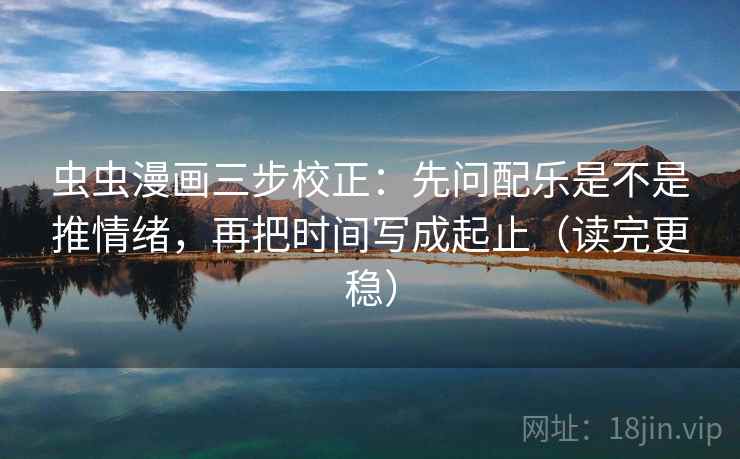 虫虫漫画三步校正:先问配乐是不是推情绪,再把时间写成起止(读完更稳) 虫虫漫画三步校正:先问配乐是不是推情绪,再把时间写成起止(读完更稳)