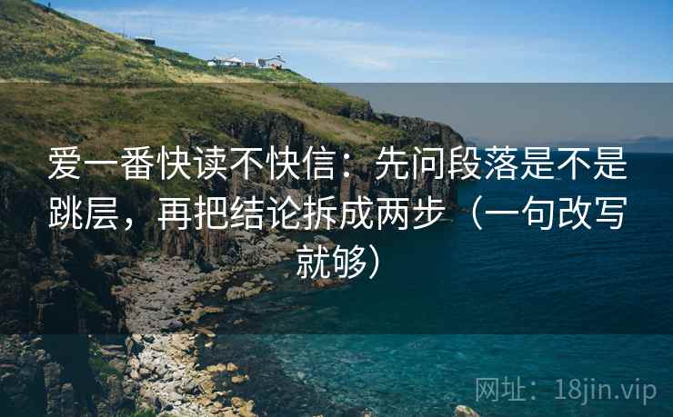 爱一番快读不快信：先问段落是不是跳层，再把结论拆成两步（一句改写就够）