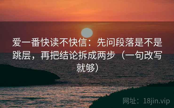 爱一番快读不快信:先问段落是不是跳层,再把结论拆成两步(一句改写就够) 爱一番快读不快信:先问段落是不是跳层,再把结论拆成两步(一句改写就够)