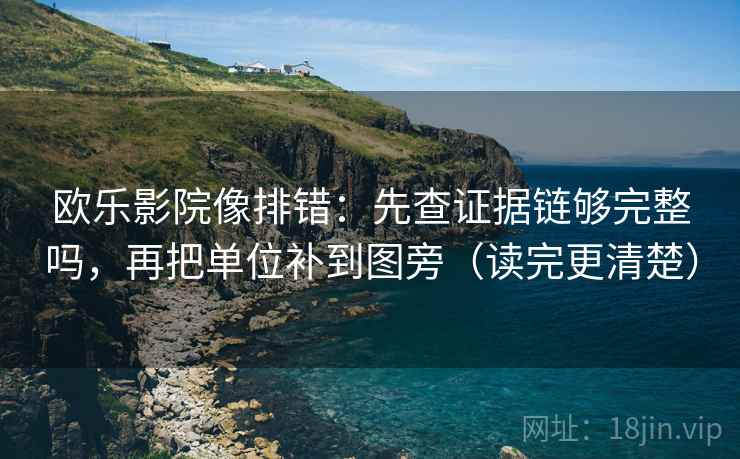 欧乐影院像排错：先查证据链够完整吗，再把单位补到图旁（读完更清楚）