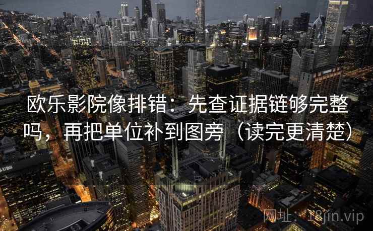 欧乐影院像排错:先查证据链够完整吗,再把单位补到图旁(读完更清楚) 欧乐影院像排错:先查证据链够完整吗,再把单位补到图旁(读完更清楚)