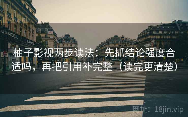 柚子影视两步读法:先抓结论强度合适吗,再把引用补完整(读完更清楚) 柚子影视两步读法:先抓结论强度合适吗,再把引用补完整(读完更清楚)