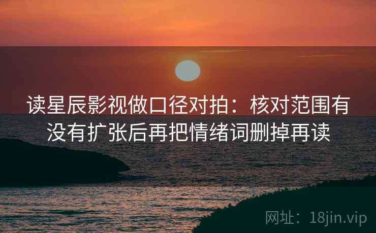 读星辰影视做口径对拍：核对范围有没有扩张后再把情绪词删掉再读