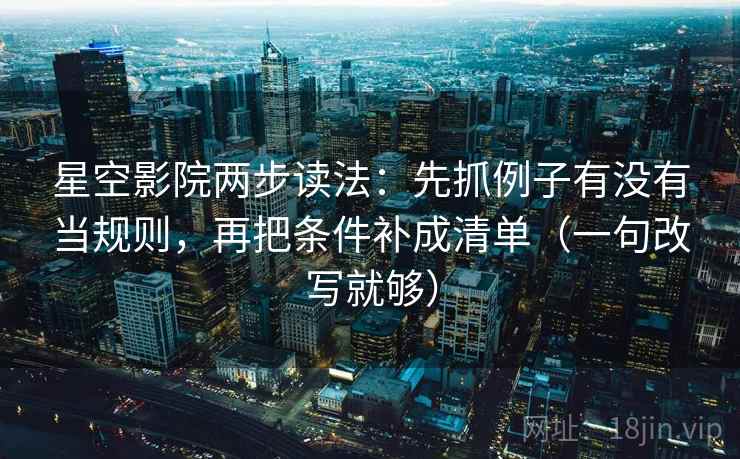 星空影院两步读法：先抓例子有没有当规则，再把条件补成清单（一句改写就够）