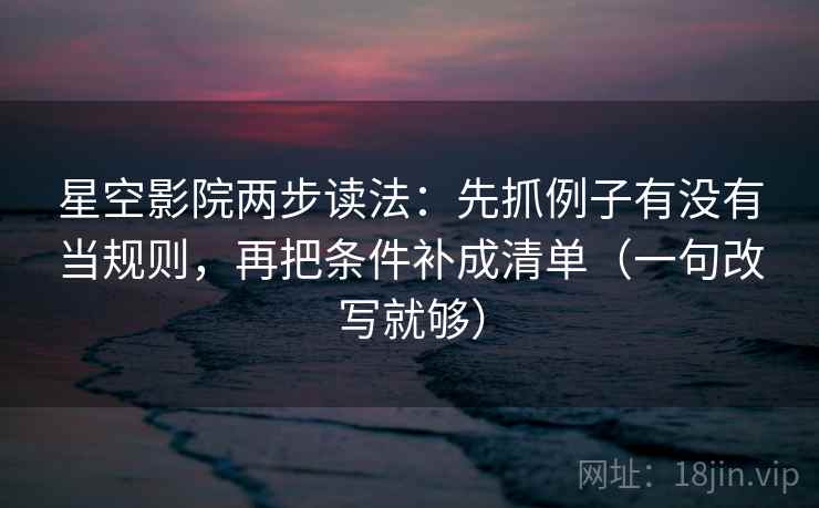 星空影院两步读法:先抓例子有没有当规则,再把条件补成清单(一句改写就够) 星空影院两步读法:先抓例子有没有当规则,再把条件补成清单(一句改写就够)