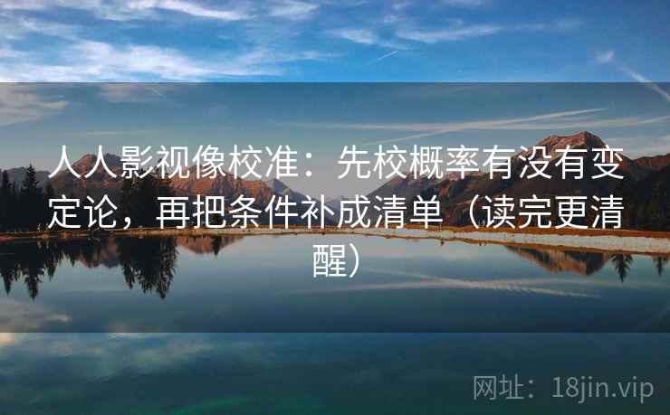 人人影视像校准：先校概率有没有变定论，再把条件补成清单（读完更清醒）