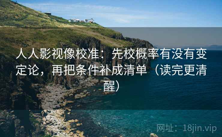 人人影视像校准:先校概率有没有变定论,再把条件补成清单(读完更清醒) 人人影视像校准:先校概率有没有变定论,再把条件补成清单(读完更清醒)