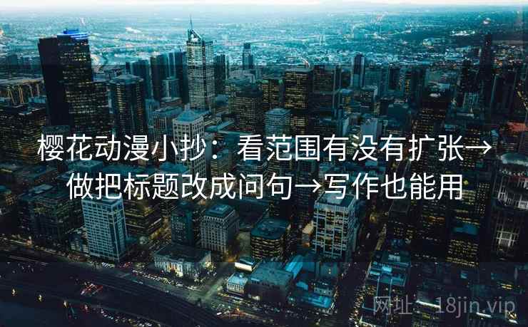樱花动漫小抄:看范围有没有扩张→做把标题改成问句→写作也能用 樱花动漫小抄:看范围有没有扩张→做把标题改成问句→写作也能用