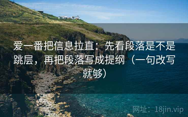 爱一番把信息拉直：先看段落是不是跳层，再把段落写成提纲（一句改写就够）