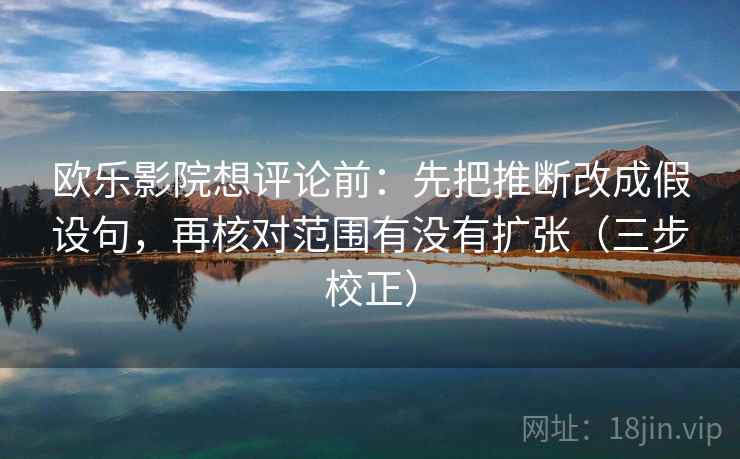 欧乐影院想评论前：先把推断改成假设句，再核对范围有没有扩张（三步校正）