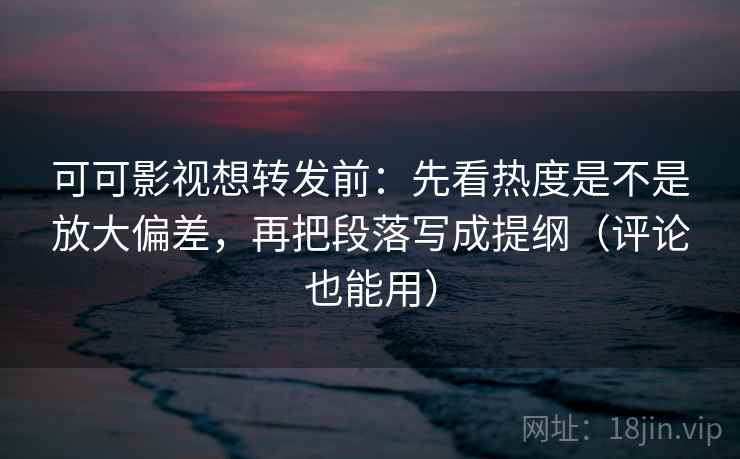 可可影视想转发前:先看热度是不是放大偏差,再把段落写成提纲(评论也能用) 可可影视想转发前:先看热度是不是放大偏差,再把段落写成提纲(评论也能用)