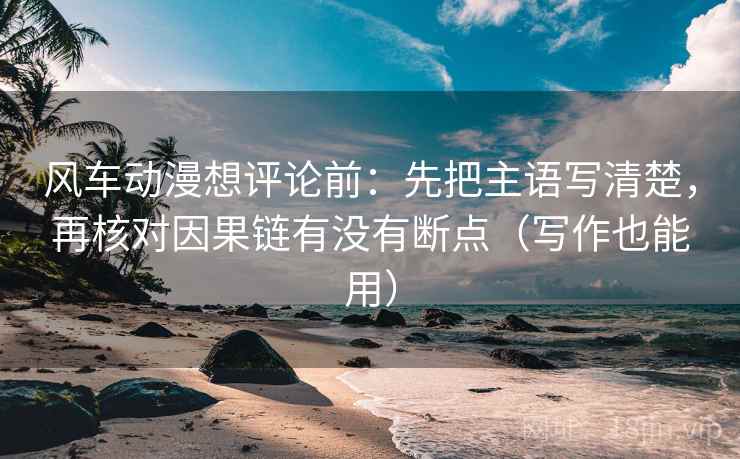风车动漫想评论前:先把主语写清楚,再核对因果链有没有断点(写作也能用) 风车动漫想评论前:先把主语写清楚,再核对因果链有没有断点(写作也能用)