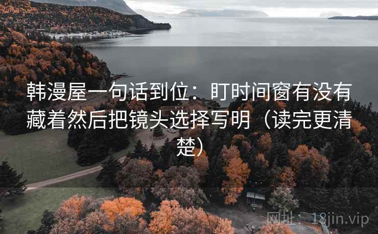韩漫屋一句话到位:盯时间窗有没有藏着然后把镜头选择写明(读完更清楚) 韩漫屋一句话到位:盯时间窗有没有藏着然后把镜头选择写明(读完更清楚)