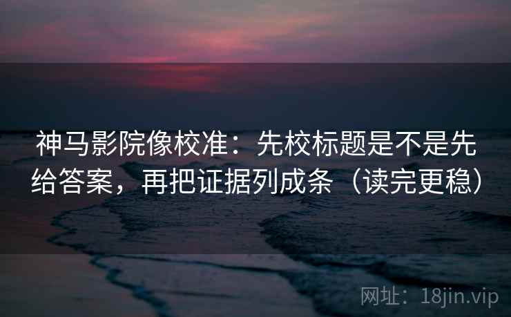 神马影院像校准:先校标题是不是先给答案,再把证据列成条(读完更稳) 神马影院像校准:先校标题是不是先给答案,再把证据列成条(读完更稳)