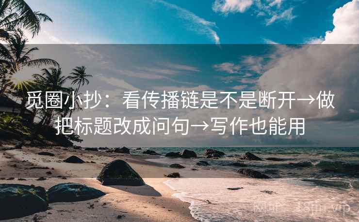 觅圈小抄：看传播链是不是断开→做把标题改成问句→写作也能用