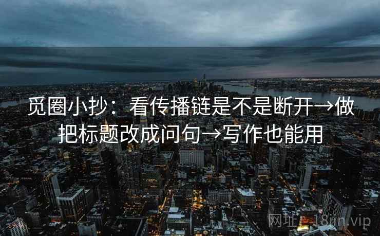觅圈小抄:看传播链是不是断开→做把标题改成问句→写作也能用 觅圈小抄:看传播链是不是断开→做把标题改成问句→写作也能用