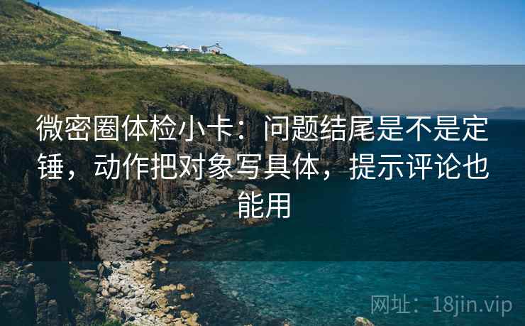微密圈体检小卡:问题结尾是不是定锤,动作把对象写具体,提示评论也能用 微密圈体检小卡:问题结尾是不是定锤,动作把对象写具体,提示评论也能用