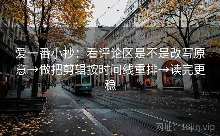 爱一番小抄:看评论区是不是改写原意→做把剪辑按时间线重排→读完更稳 爱一番小抄:看评论区是不是改写原意→做把剪辑按时间线重排→读完更稳