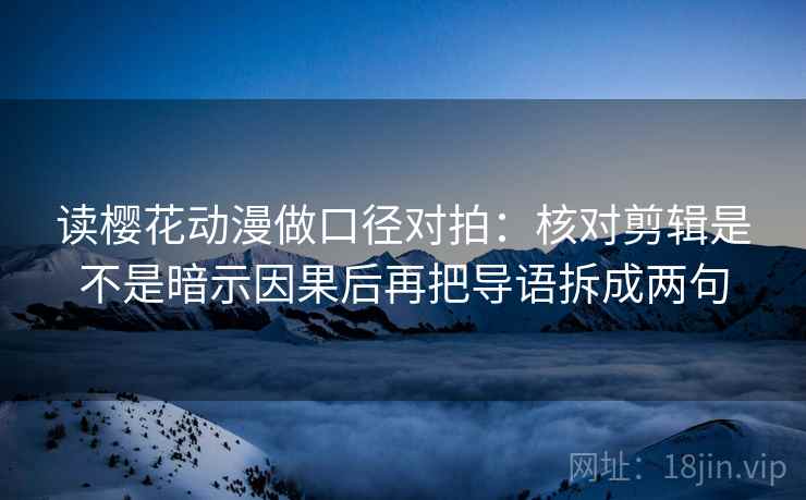 读樱花动漫做口径对拍:核对剪辑是不是暗示因果后再把导语拆成两句 读樱花动漫做口径对拍:核对剪辑是不是暗示因果后再把导语拆成两句