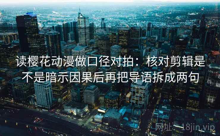 读樱花动漫做口径对拍：核对剪辑是不是暗示因果后再把导语拆成两句