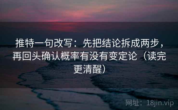 推特一句改写：先把结论拆成两步，再回头确认概率有没有变定论（读完更清醒）