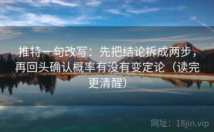 推特一句改写:先把结论拆成两步,再回头确认概率有没有变定论(读完更清醒) 推特一句改写:先把结论拆成两步,再回头确认概率有没有变定论(读完更清醒)